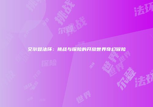 艾尔登法环：挑战与探险的开放世界奇幻冒险