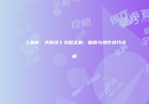 《都市：天际线》攻略全解：复原与操作技巧详解