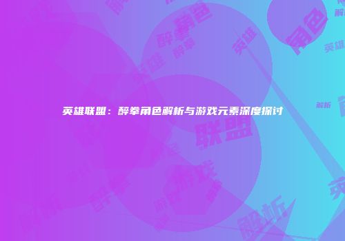 英雄联盟：醉拳角色解析与游戏元素深度探讨