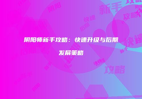 阴阳师新手攻略：快速升级与后期发展策略
