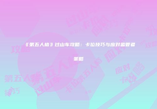 《第五人格》过山车攻略：卡位技巧与应对监管者策略