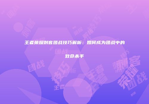 王者荣耀刺客团战技巧解析：如何成为团战中的致命杀手