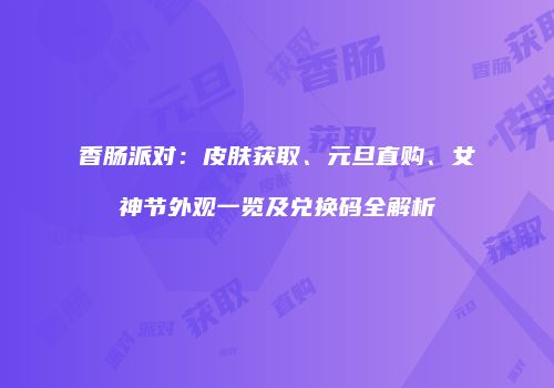 香肠派对：皮肤获取、元旦直购、女神节外观一览及兑换码全解析