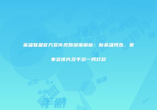 英雄联盟官方宣传视频深度解析：新英雄预告、赛事宣传片及手游一网打尽