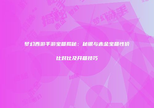 梦幻西游手游宝箱揭秘：秘银与赤金宝箱性价比对比及开箱技巧