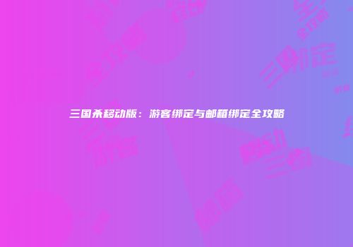 三国杀移动版：游客绑定与邮箱绑定全攻略