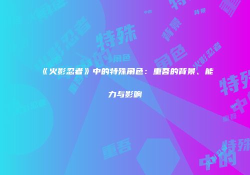 《火影忍者》中的特殊角色：重吾的背景、能力与影响