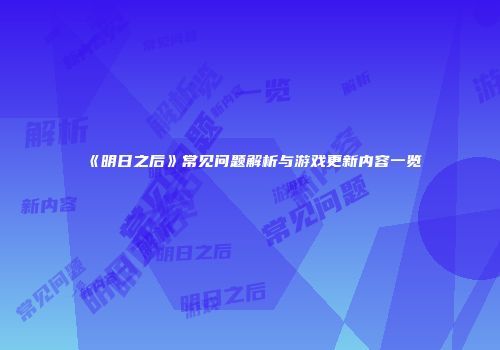 《明日之后》常见问题解析与游戏更新内容一览