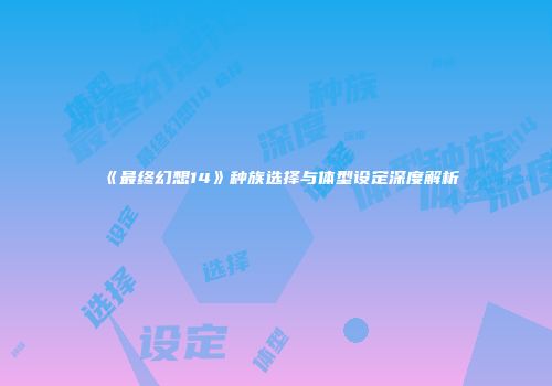《最终幻想14》种族选择与体型设定深度解析