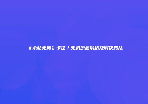 《永劫无间》卡住／死机原因解析及解决方法