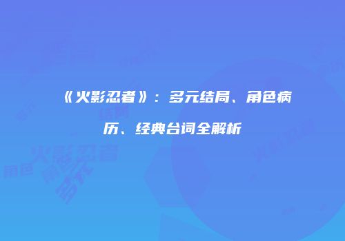 《火影忍者》：多元结局、角色病历、经典台词全解析