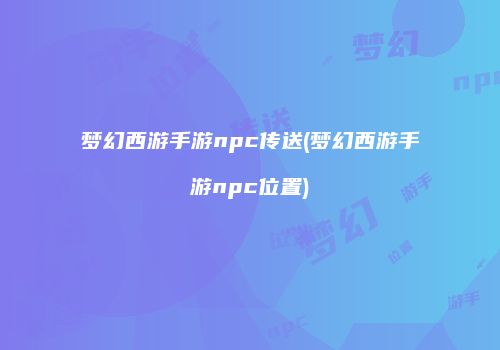 梦幻西游手游npc传送(梦幻西游手游npc位置)