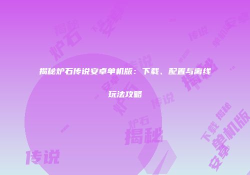 揭秘炉石传说安卓单机版：下载、配置与离线玩法攻略