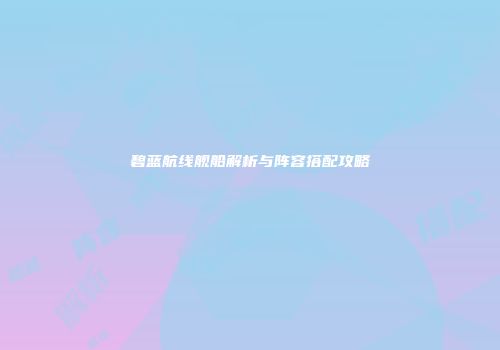 碧蓝航线舰船解析与阵容搭配攻略