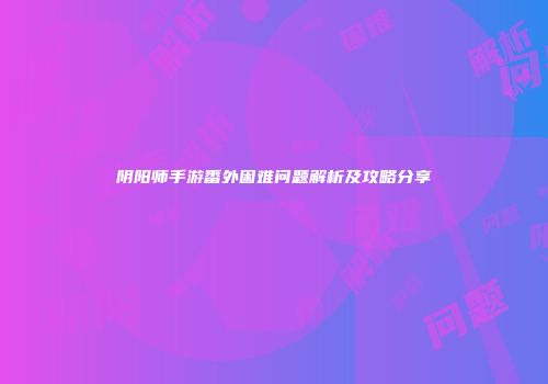 阴阳师手游番外困难问题解析及攻略分享