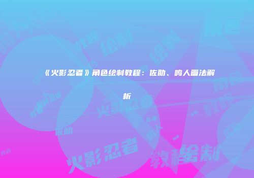 《火影忍者》角色绘制教程：佐助、鸣人画法解析