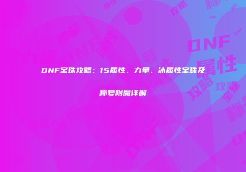 DNF宝珠攻略：15属性、力量、冰属性宝珠及称号附魔详解