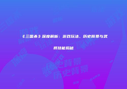 《三国杀》深度解析：游戏玩法、历史背景与武将技能揭秘
