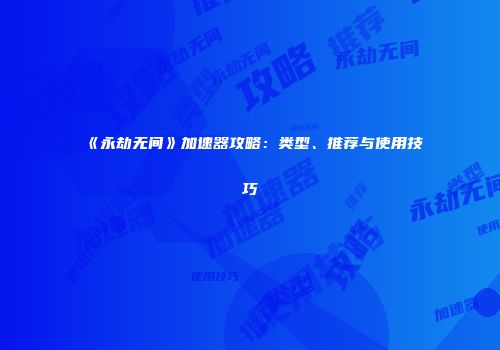 《永劫无间》加速器攻略：类型、推荐与使用技巧