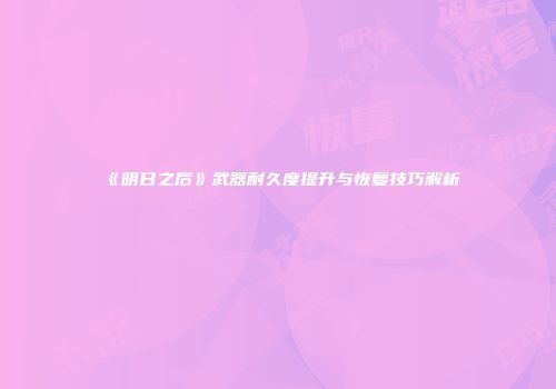 《明日之后》武器耐久度提升与恢复技巧解析
