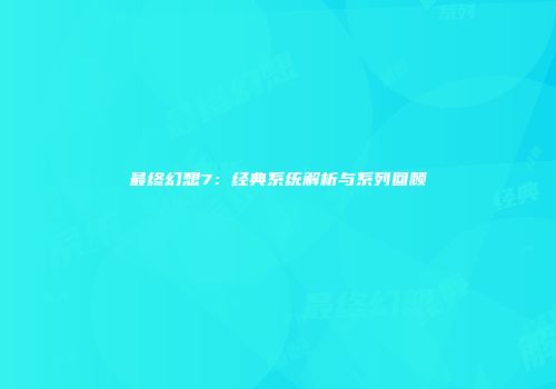 最终幻想7：经典系统解析与系列回顾