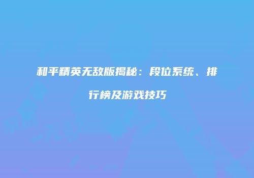 和平精英无敌版揭秘：段位系统、排行榜及游戏技巧
