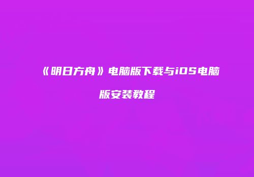 《明日方舟》电脑版下载与iOS电脑版安装教程