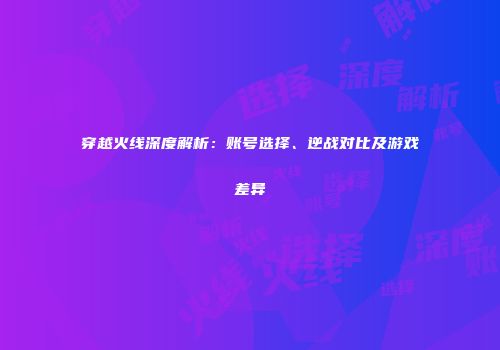 穿越火线深度解析：账号选择、逆战对比及游戏差异