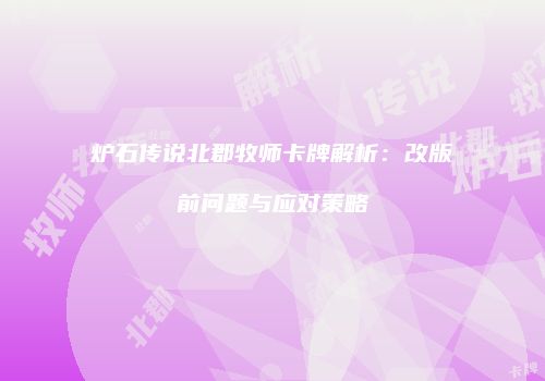 炉石传说北郡牧师卡牌解析：改版前问题与应对策略