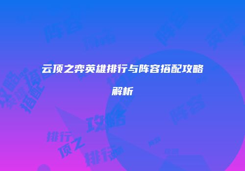 云顶之弈英雄排行与阵容搭配攻略解析