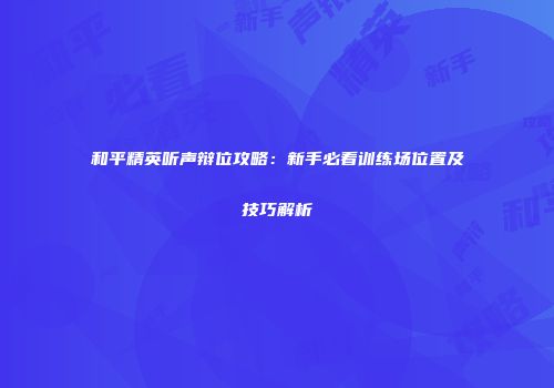 和平精英听声辩位攻略：新手必看训练场位置及技巧解析