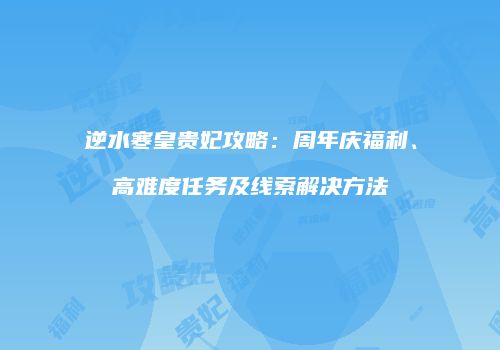 逆水寒皇贵妃攻略：周年庆福利、高难度任务及线索解决方法