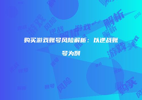 购买游戏账号风险解析：以逆战账号为例