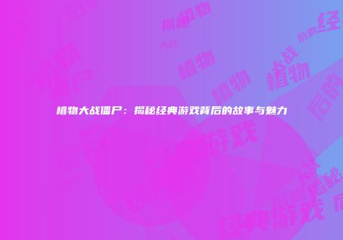 植物大战僵尸：揭秘经典游戏背后的故事与魅力