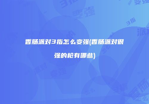 香肠派对3指怎么变强(香肠派对很强的枪有哪些)