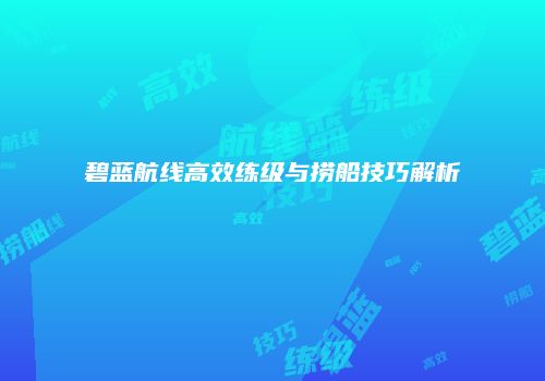 碧蓝航线高效练级与捞船技巧解析