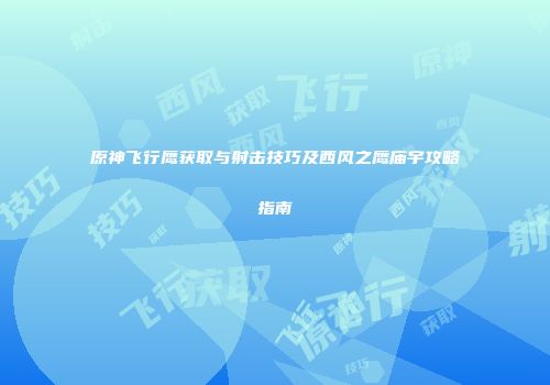 原神飞行鹰获取与射击技巧及西风之鹰庙宇攻略指南