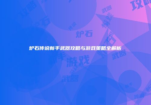 炉石传说新手武器攻略与游戏策略全解析
