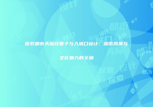 探索都市天际线巷子与入城口设计：城市风景与文化魅力的交融
