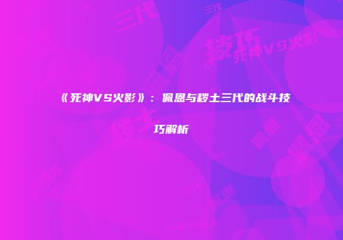 《死神VS火影》：佩恩与秽土三代的战斗技巧解析