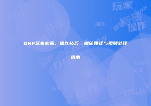 DNF玩家必看：操作技巧、搬砖赚钱与视频处理指南