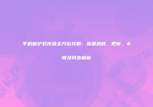 手机版炉石传说全方位攻略：流量消耗、更新、卡顿及同步解析