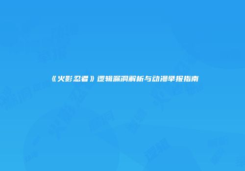 《火影忍者》逻辑漏洞解析与动漫举报指南