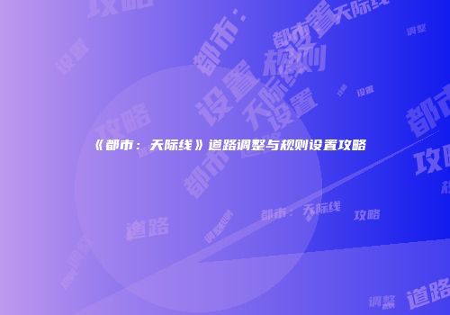 《都市：天际线》道路调整与规则设置攻略