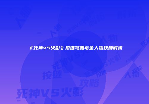 《死神VS火影》按键攻略与全人物技能解析