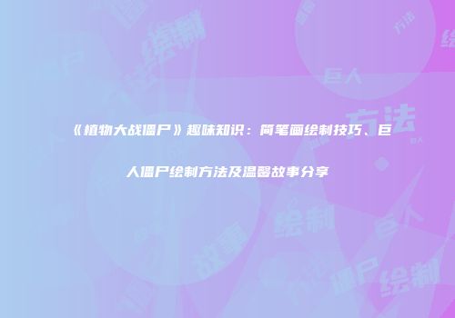 《植物大战僵尸》趣味知识：简笔画绘制技巧、巨人僵尸绘制方法及温馨故事分享