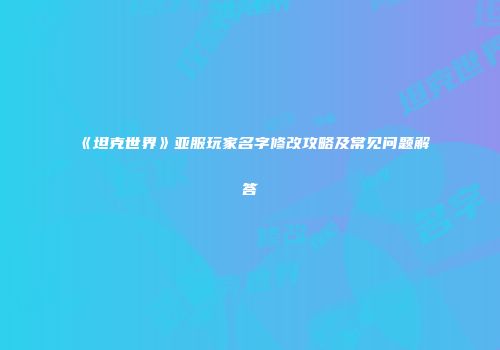 《坦克世界》亚服玩家名字修改攻略及常见问题解答