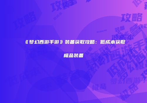 《梦幻西游手游》装备获取攻略：低成本获取极品装备