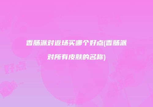 香肠派对返场买哪个好点(香肠派对所有皮肤的名称)