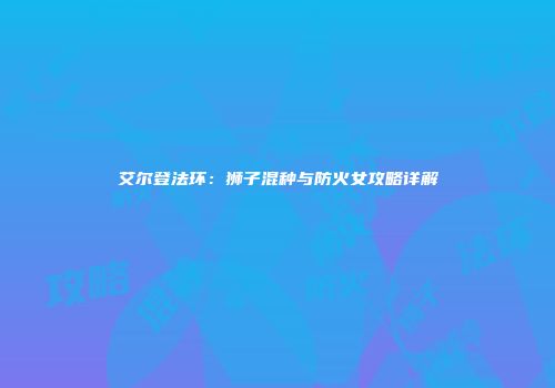 艾尔登法环：狮子混种与防火女攻略详解